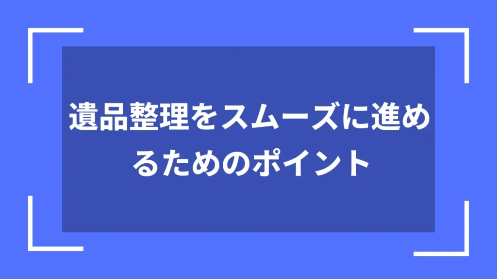 遺品整理をスムーズに進めるためのポイント